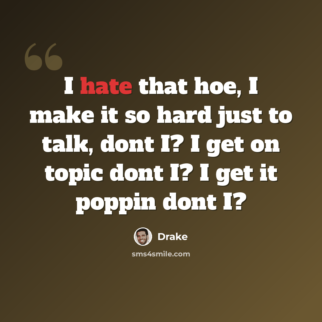 “I hate that hoe, I make it so hard just to talk, dont I? I get on topic dont I? I get it poppin dont I?” quote by Drake