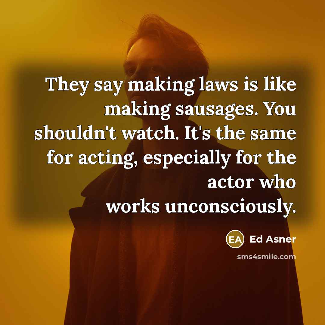 “They say making laws is like making sausages. You shouldn't watch. It's the same for acting, especially for the actor who works unconsciously.” quote by Ed Asner