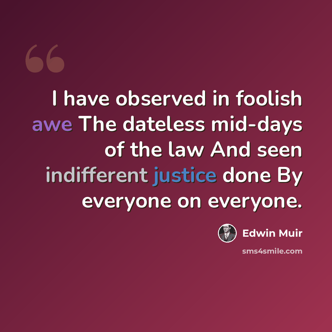 “I have observed in foolish awe The dateless mid-days of the law And seen indifferent justice done By everyone on everyone.” quote by Edwin Muir