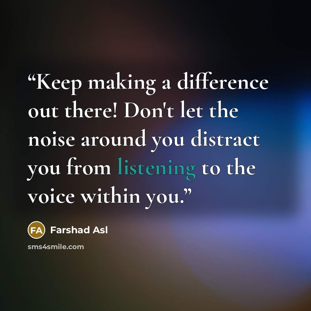 “Keep making a difference out there! Don't let the noise around you distract you from listening to the voice within you.” quote by Farshad Asl