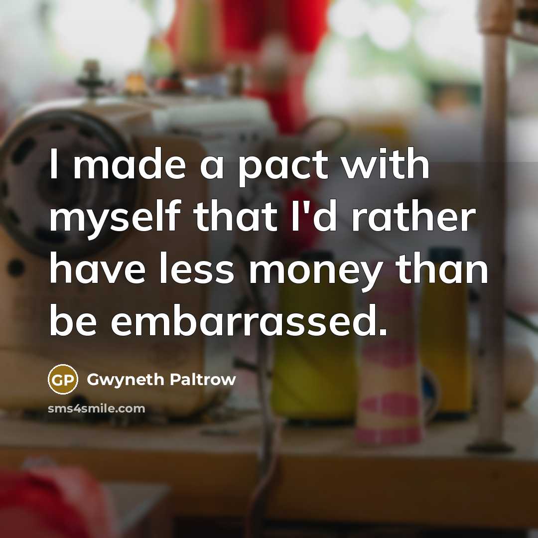 “I made a pact with myself that I'd rather have less money than be embarrassed.” quote by Gwyneth Paltrow