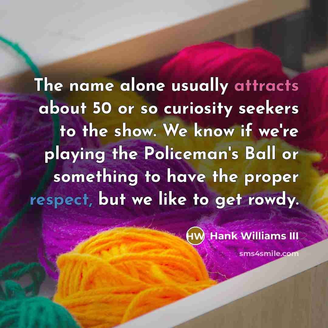 “The name alone usually attracts about 50 or so curiosity seekers to the show. We know if we're playing the Policeman's Ball or something to have the proper respect, but we like to get rowdy.” quote by Hank Williams III