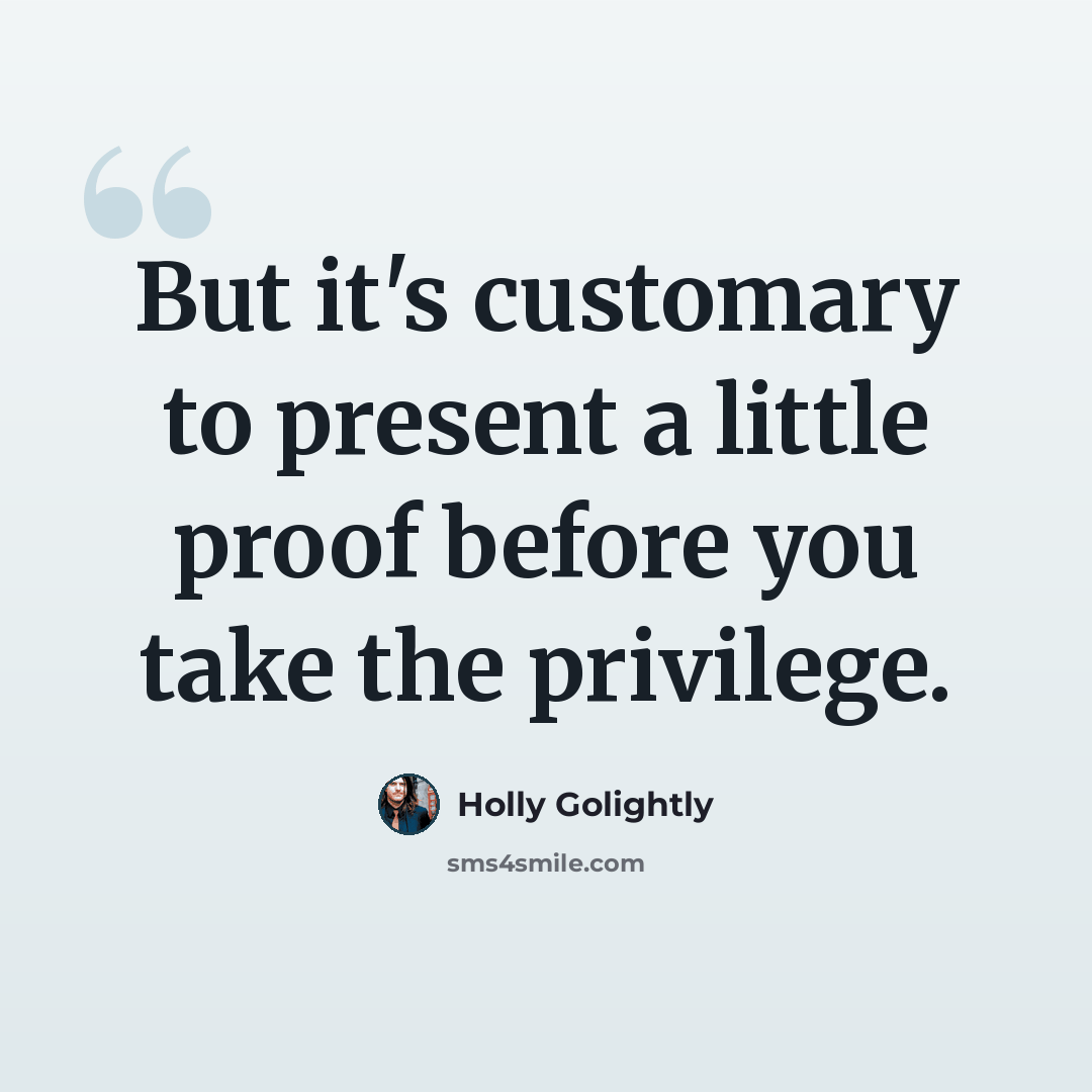 “But it's customary to present a little proof before you take the privilege.” quote by Holly Golightly