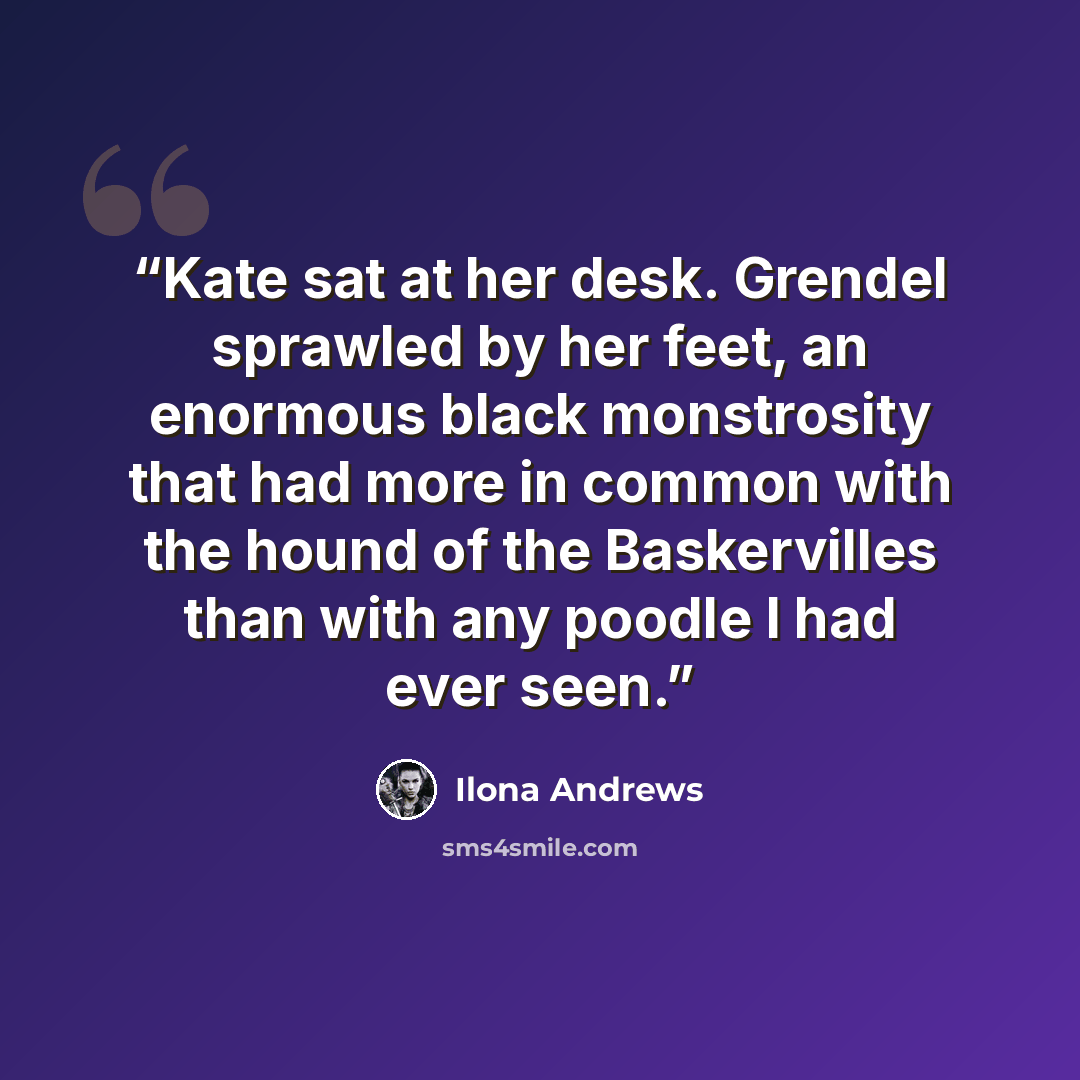 “Kate sat at her desk. Grendel sprawled by her feet, an enormous black monstrosity that had more in common with the hound of the Baskervilles than with any poodle I had ever seen.” quote by Ilona Andrews