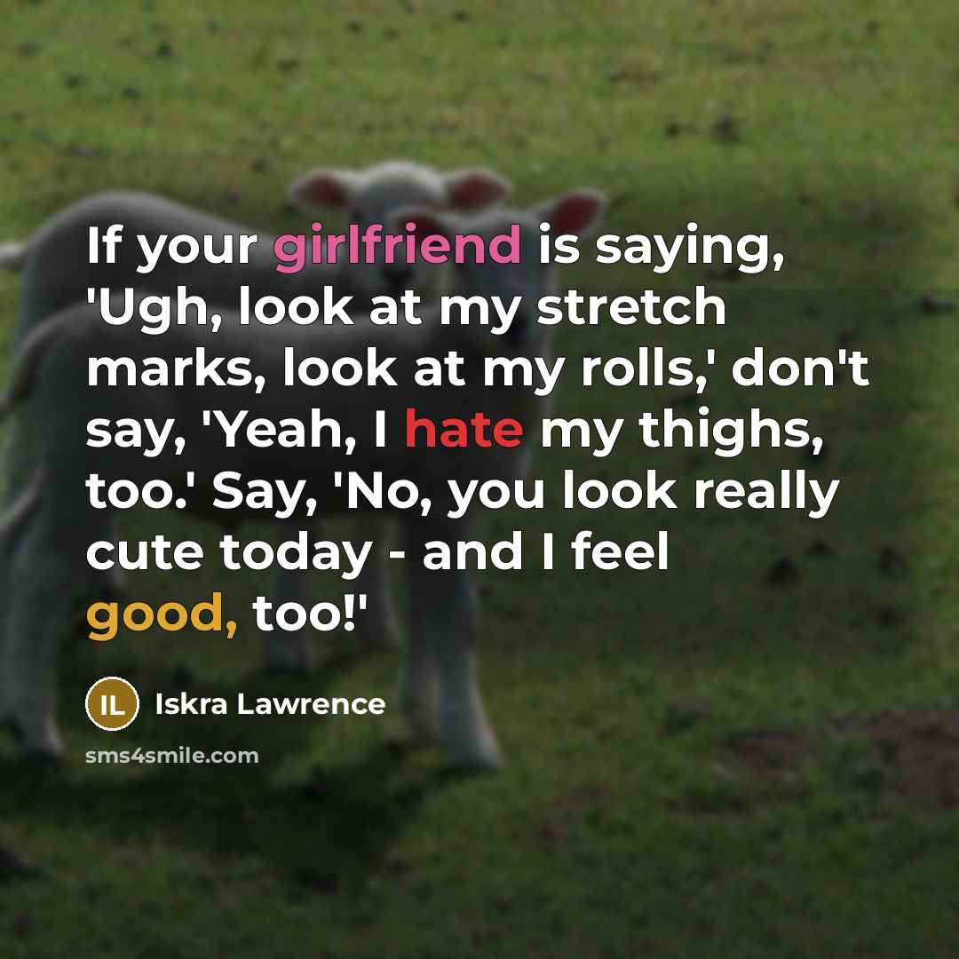 “If your girlfriend is saying, 'Ugh, look at my stretch marks, look at my rolls,' don't say, 'Yeah, I hate my thighs, too.' Say, 'No, you look really cute today - and I feel good, too!'” quote by Iskra Lawrence