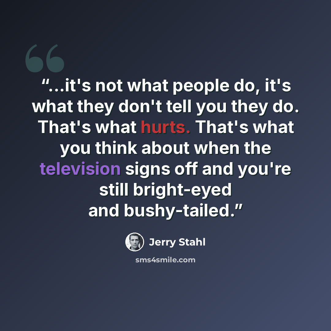 “...it's not what people do, it's what they don't tell you they do. That's what hurts. That's what you think about when the television signs off and you're still bright-eyed and bushy-tailed.” quote by Jerry Stahl