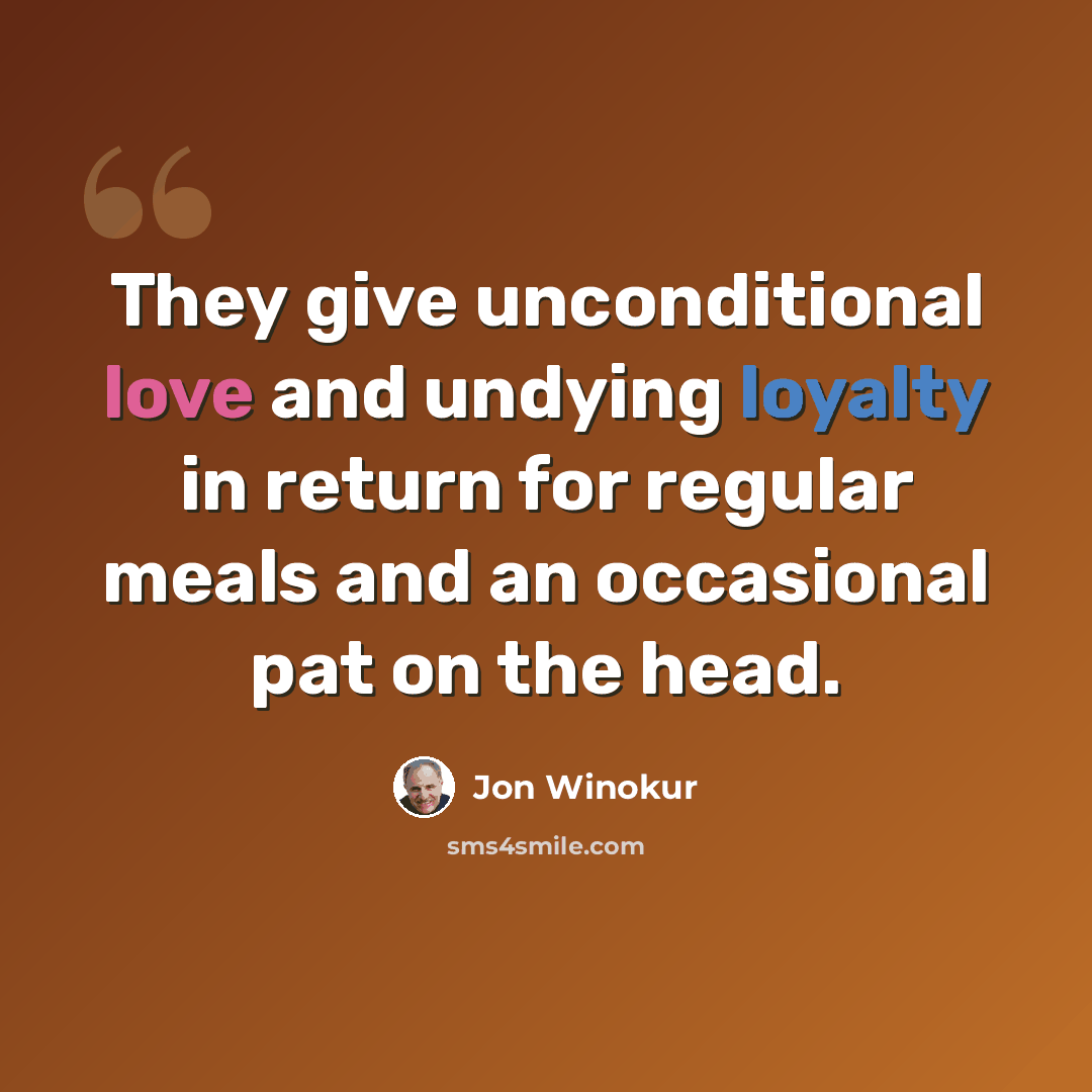 “They give unconditional love and undying loyalty in return for regular meals and an occasional pat on the head.” quote by Jon Winokur