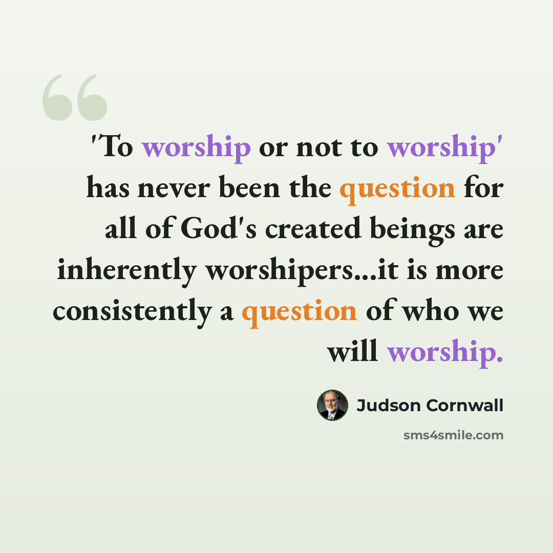 “'To worship or not to worship' has never been the question for all of God's created beings are inherently worshipers...it is more consistently a question of who we will worship.” quote by Judson Cornwall