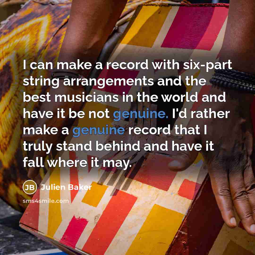 “I can make a record with six-part string arrangements and the best musicians in the world and have it be not genuine. I'd rather make a genuine record that I truly stand behind and have it fall where it may.” quote by Julien Baker