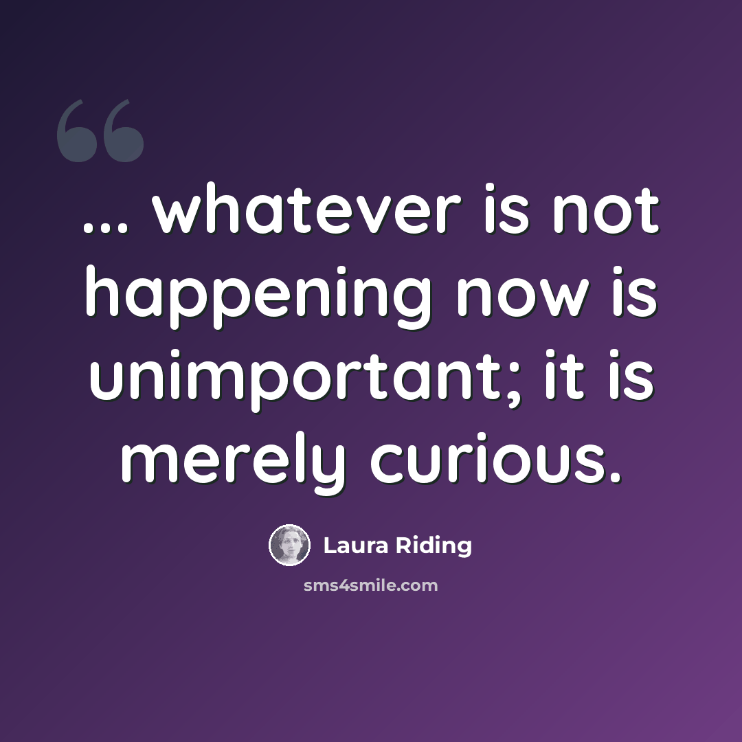“... whatever is not happening now is unimportant; it is merely curious.” quote by Laura Riding