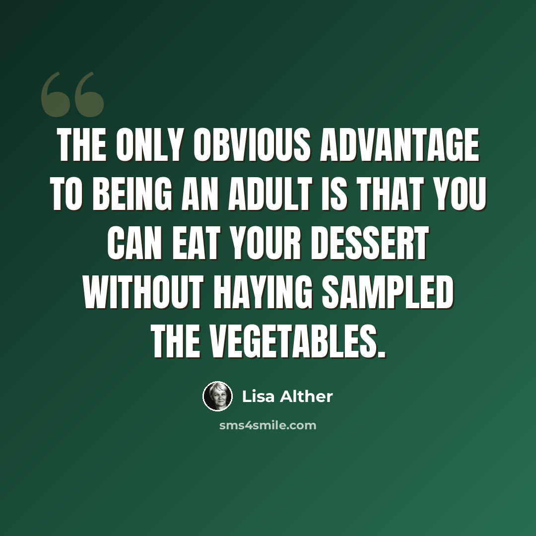 “The only obvious advantage to being an adult is that you can eat your dessert without haying sampled the vegetables.” quote by Lisa Alther