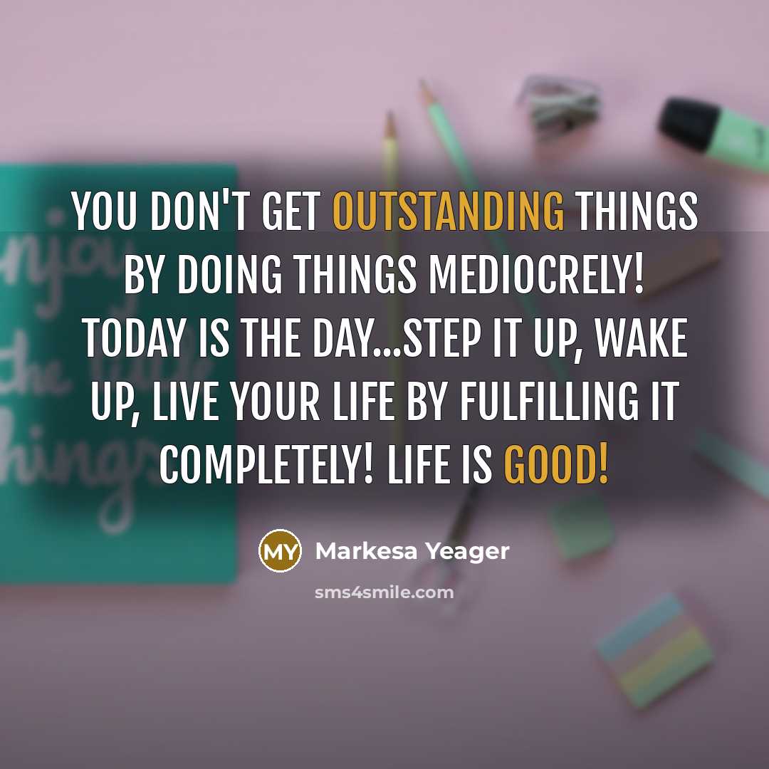 “You don't get outstanding things by doing things mediocrely! Today is the day...Step it up, wake up, live your life by fulfilling it completely! Life is good!” quote by Markesa Yeager