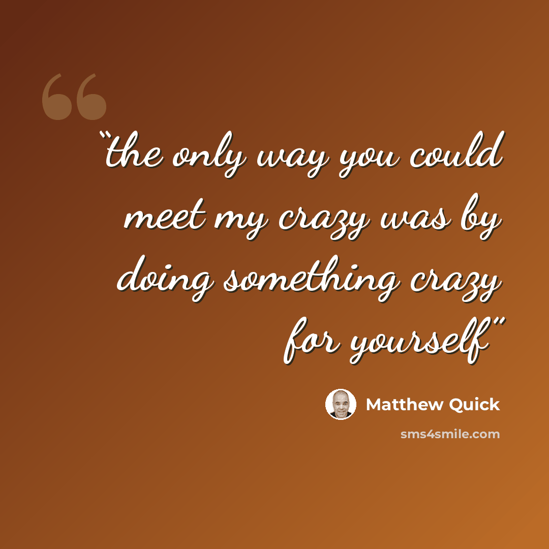 “the only way you could meet my crazy was by doing something crazy for yourself” quote by Matthew Quick