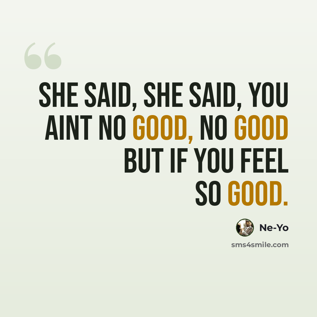 “She said, she said, you aint no good, no good but if you feel so good.” quote by Ne-yo