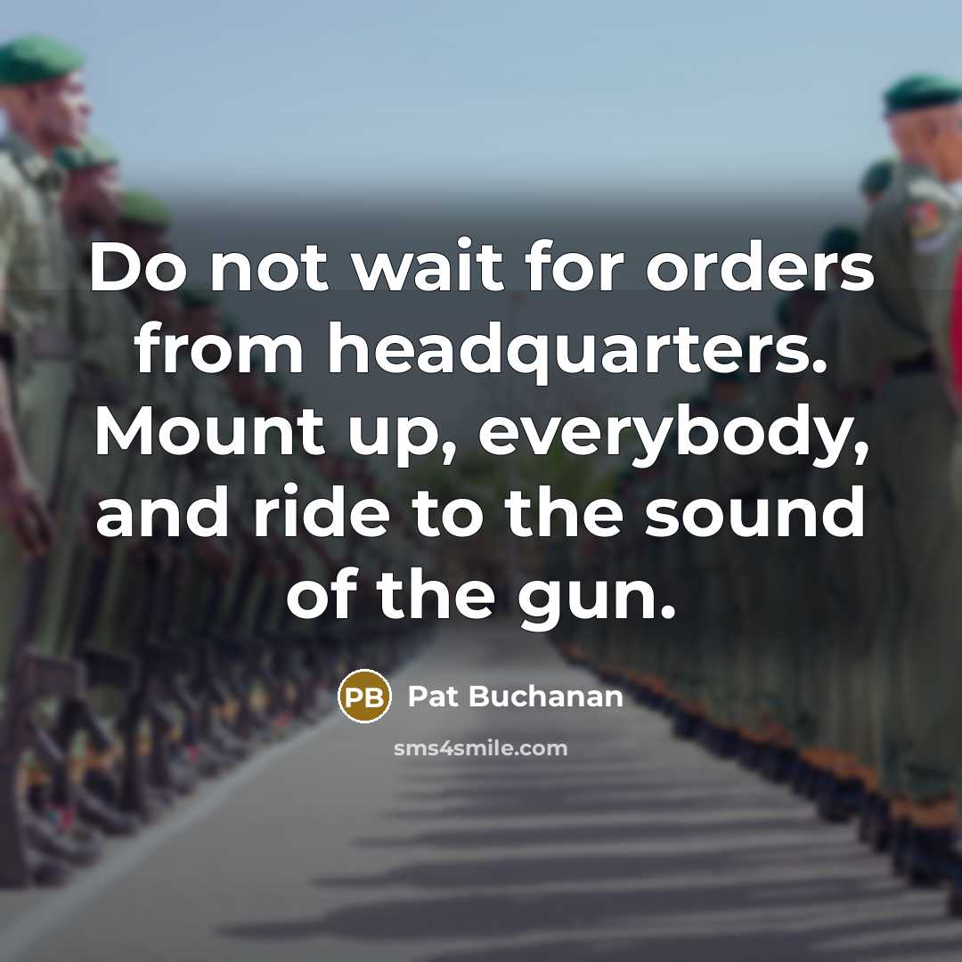“Do not wait for orders from headquarters. Mount up, everybody, and ride to the sound of the gun.” quote by Pat Buchanan