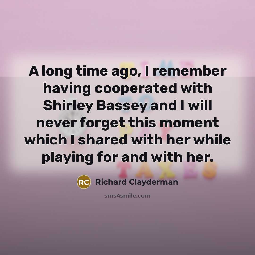 “A long time ago, I remember having cooperated with Shirley Bassey and I will never forget this moment which I shared with her while playing for and with her.” quote by Richard Clayderman