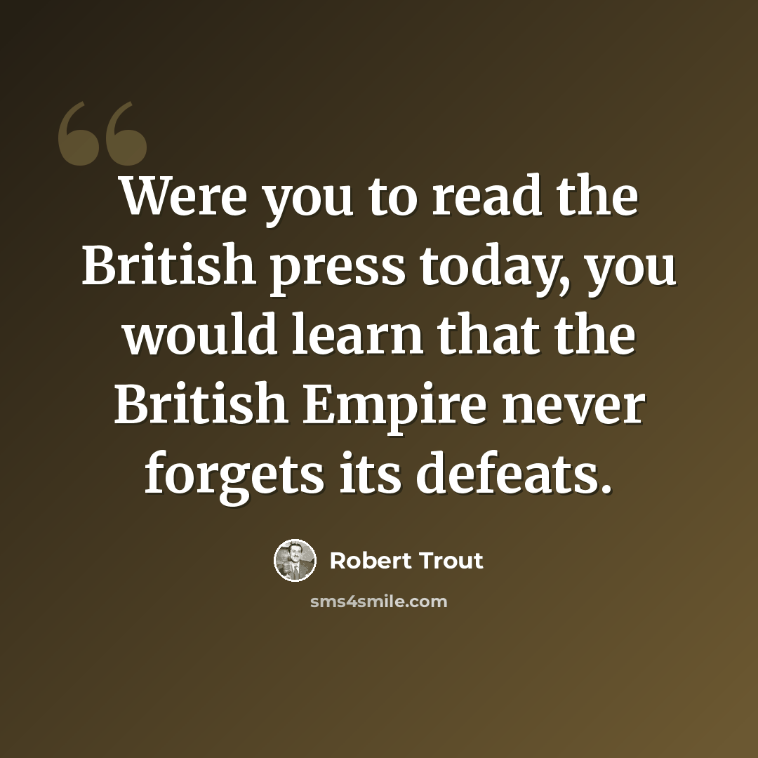 “Were you to read the British press today, you would learn that the British Empire never forgets its defeats.” quote by Robert Trout