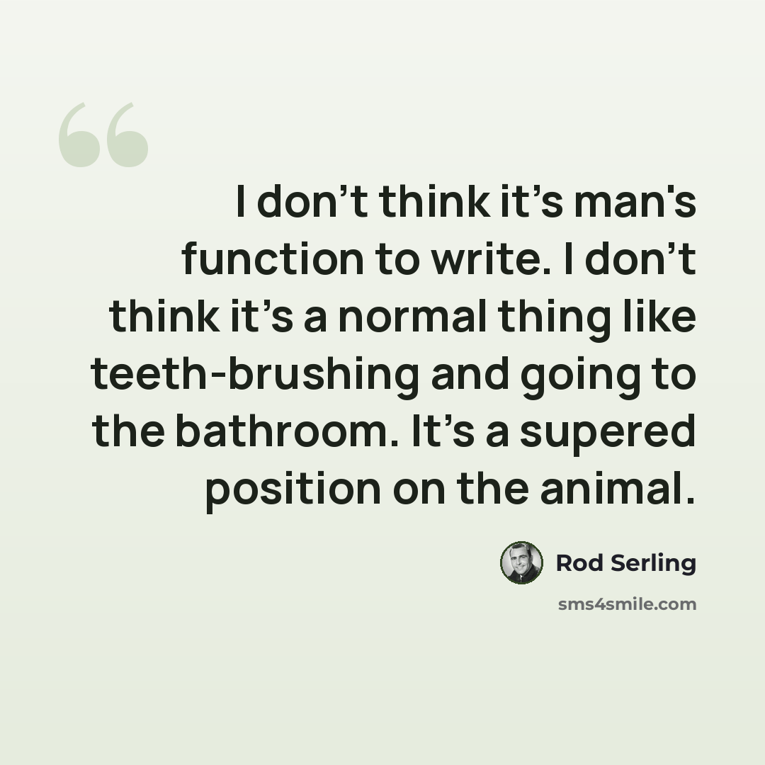 “I don't think it's man's function to write. I don't think it's a normal thing like teeth-brushing and going to the bathroom. It's a supered position on the animal.” quote by Rod Serling