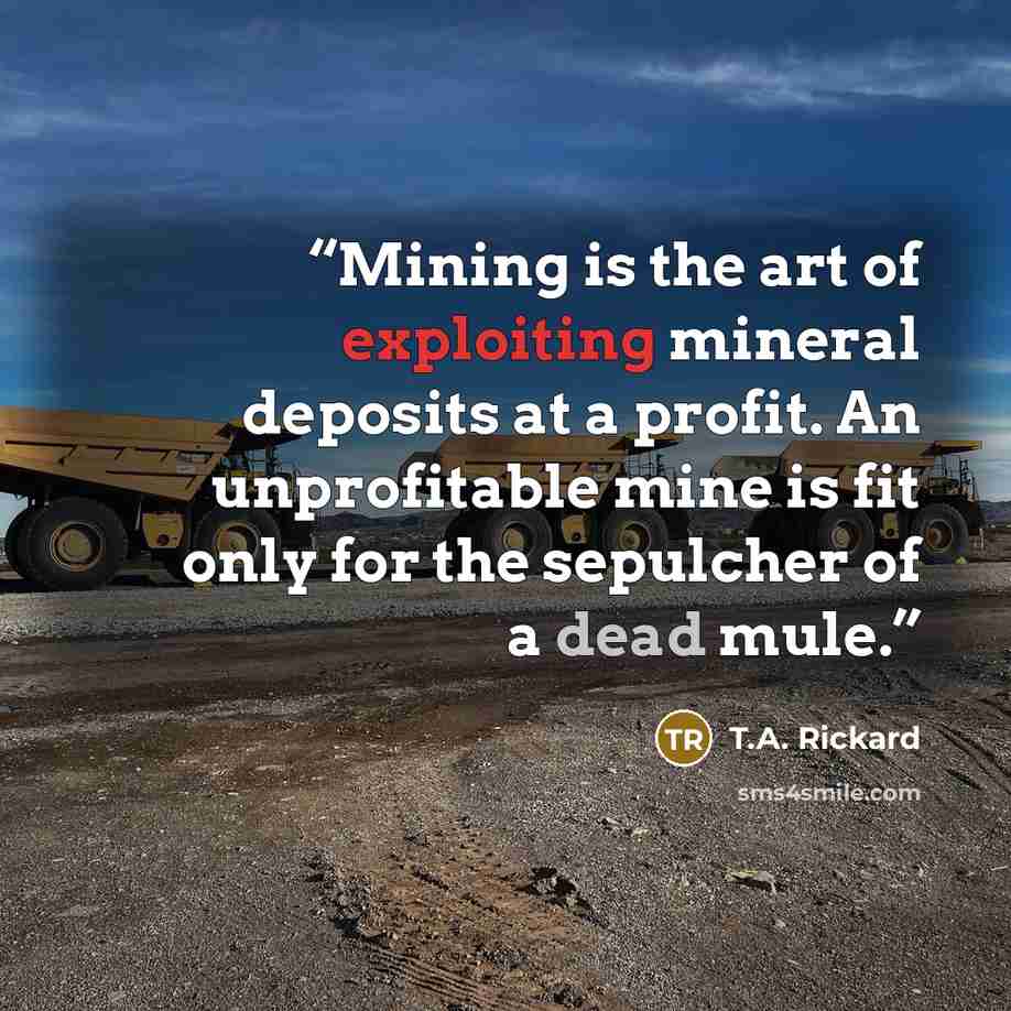 “Mining is the art of exploiting mineral deposits at a profit. An unprofitable mine is fit only for the sepulcher of a dead mule.” quote by T.A. Rickard