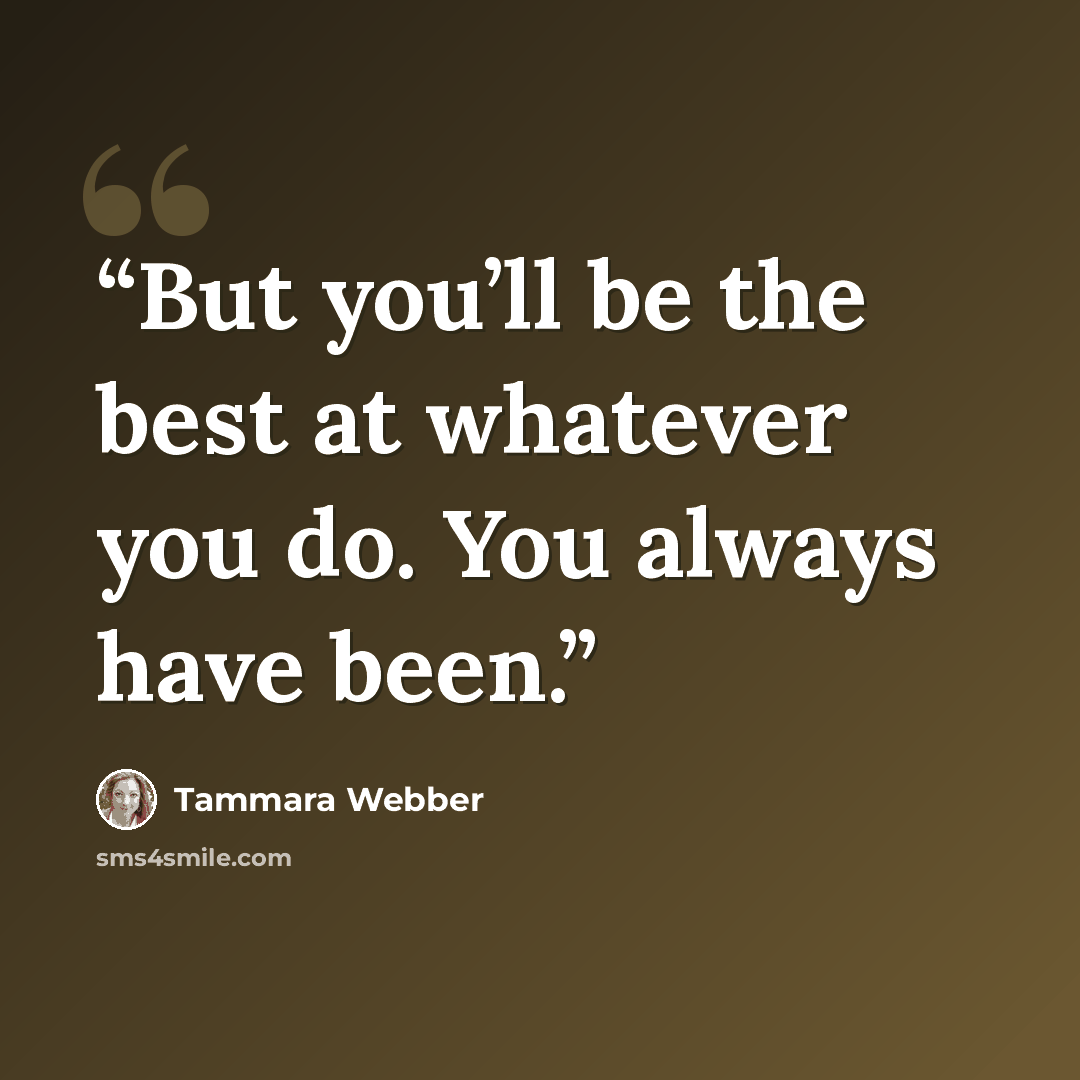 “But you’ll be the best at whatever you do. You always have been.” quote by Tammara Webber