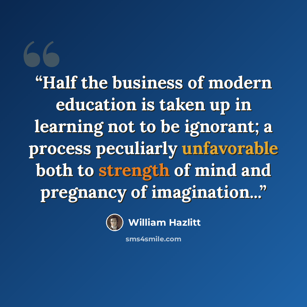 “Half the business of modern education is taken up in learning not to be ignorant; a process peculiarly unfavorable both to strength of mind and pregnancy of imagination...” quote by William Hazlitt