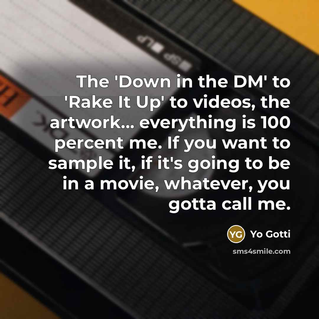 “The 'Down in the DM' to 'Rake It Up' to videos, the artwork... everything is 100 percent me. If you want to sample it, if it's going to be in a movie, whatever, you gotta call me.” quote by Yo Gotti