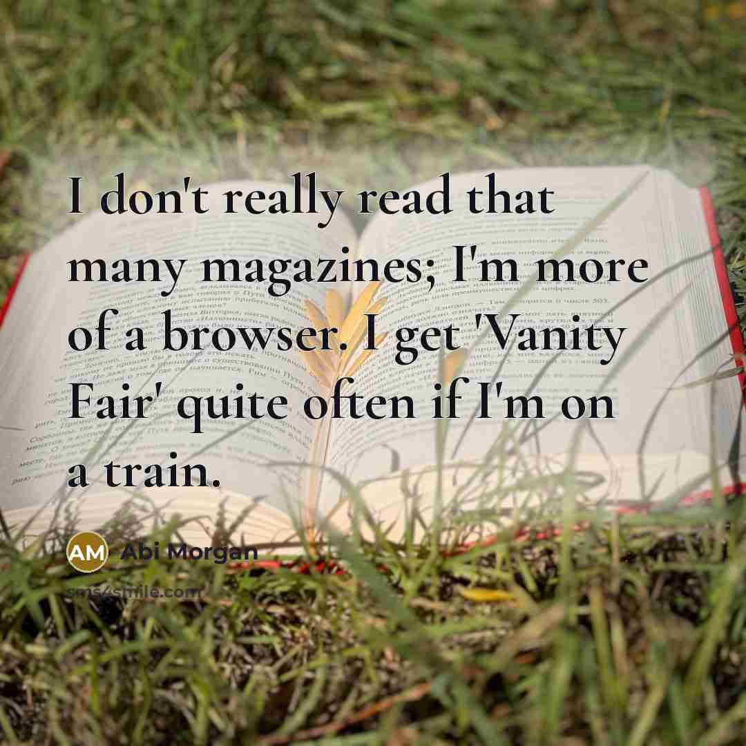 “I don't really read that many magazines; I'm more of a browser. I get 'Vanity Fair' quite often if I'm on a train.” quote by Abi Morgan