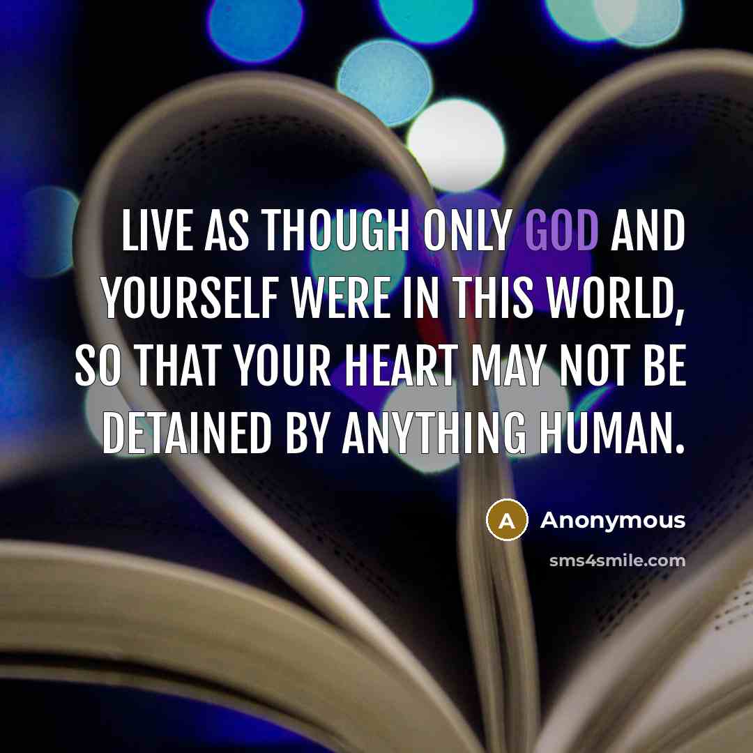 “Live as though only God and yourself were in this world, so that your heart may not be detained by anything human.” quote by Anonymous