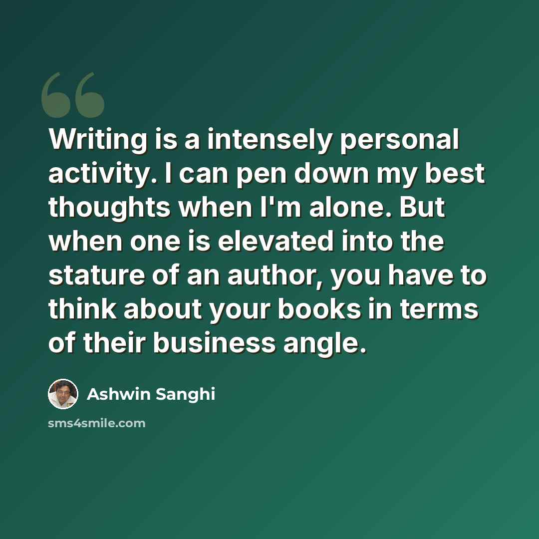 “Writing is a intensely personal activity. I can pen down my best thoughts when I'm alone. But when one is elevated into the stature of an author, you have to think about your books in terms of their business angle.” quote by Ashwin Sanghi