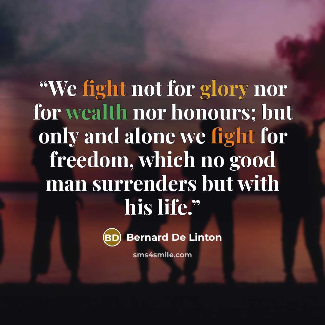“We fight not for glory nor for wealth nor honours; but only and alone we fight for freedom, which no good man surrenders but with his life.” quote by Bernard De Linton