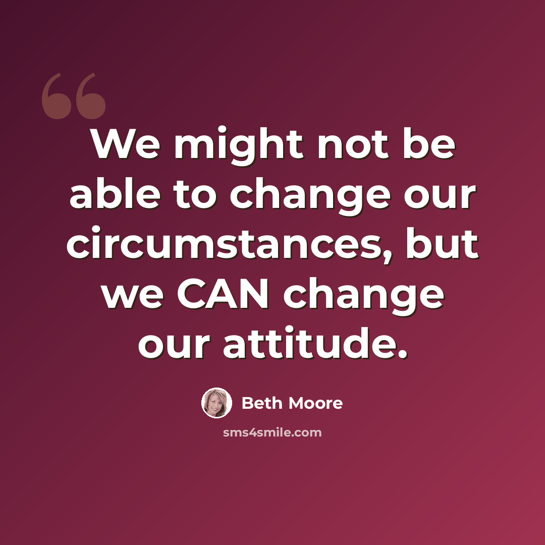 “We might not be able to change our circumstances, but we CAN change our attitude.” quote by Beth Moore