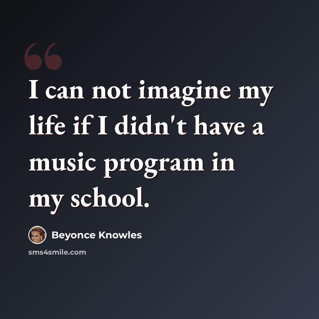 “I can not imagine my life if I didn't have a music program in my school.” quote by Beyonce Knowles