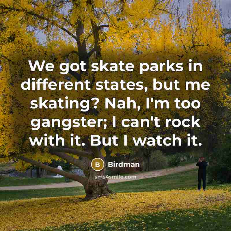 “We got skate parks in different states, but me skating? Nah, I'm too gangster; I can't rock with it. But I watch it.” quote by Birdman
