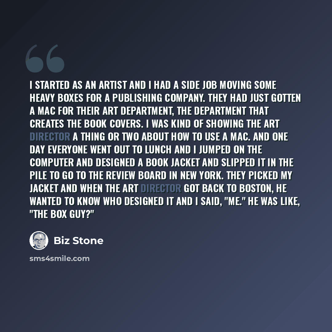 “I started as an artist and I had a side job moving some heavy boxes for a publishing company. They had just gotten a Mac for their art department, the department that creates the book covers. I was kind of showing the art director a thing or two about how to use a Mac. And one day everyone went…” quote by Biz Stone