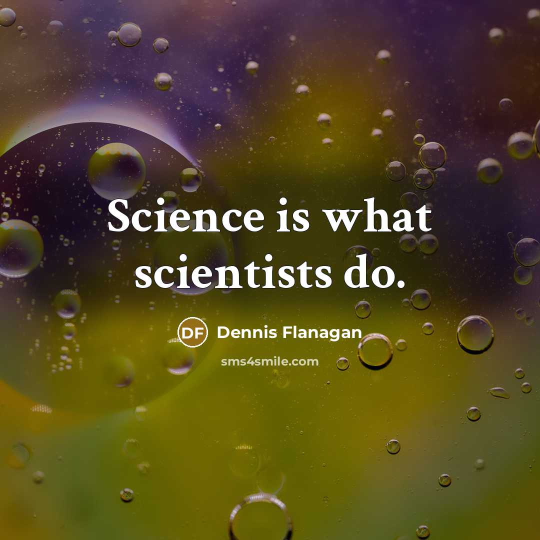 “Science is what scientists do.” quote by Dennis Flanagan