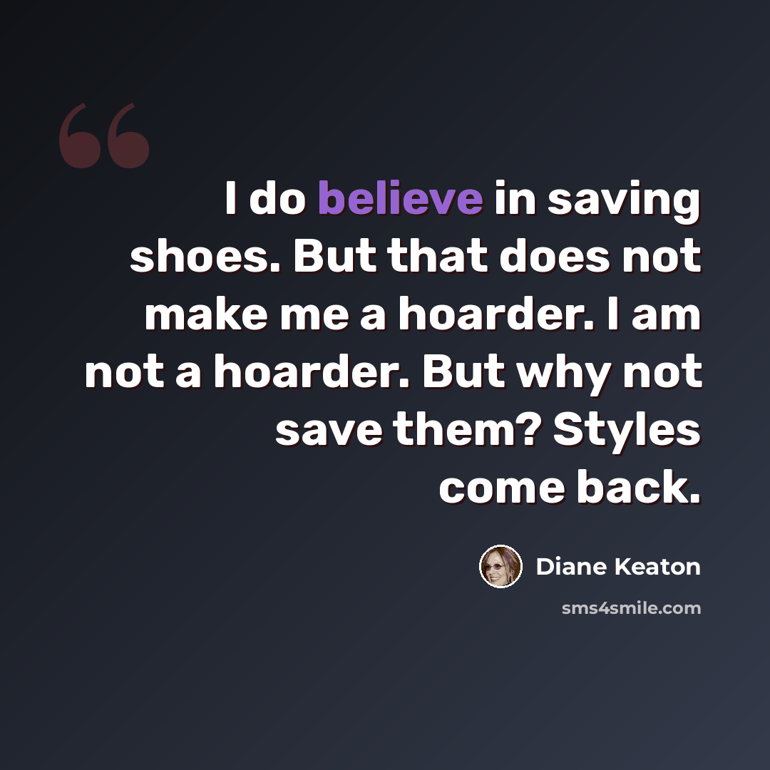 “I do believe in saving shoes. But that does not make me a hoarder. I am not a hoarder. But why not save them? Styles come back.” quote by Diane Keaton