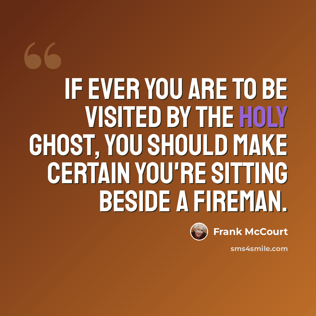 “If ever you are to be visited by the Holy Ghost, you should make certain you're sitting beside a fireman.” quote by Frank McCourt
