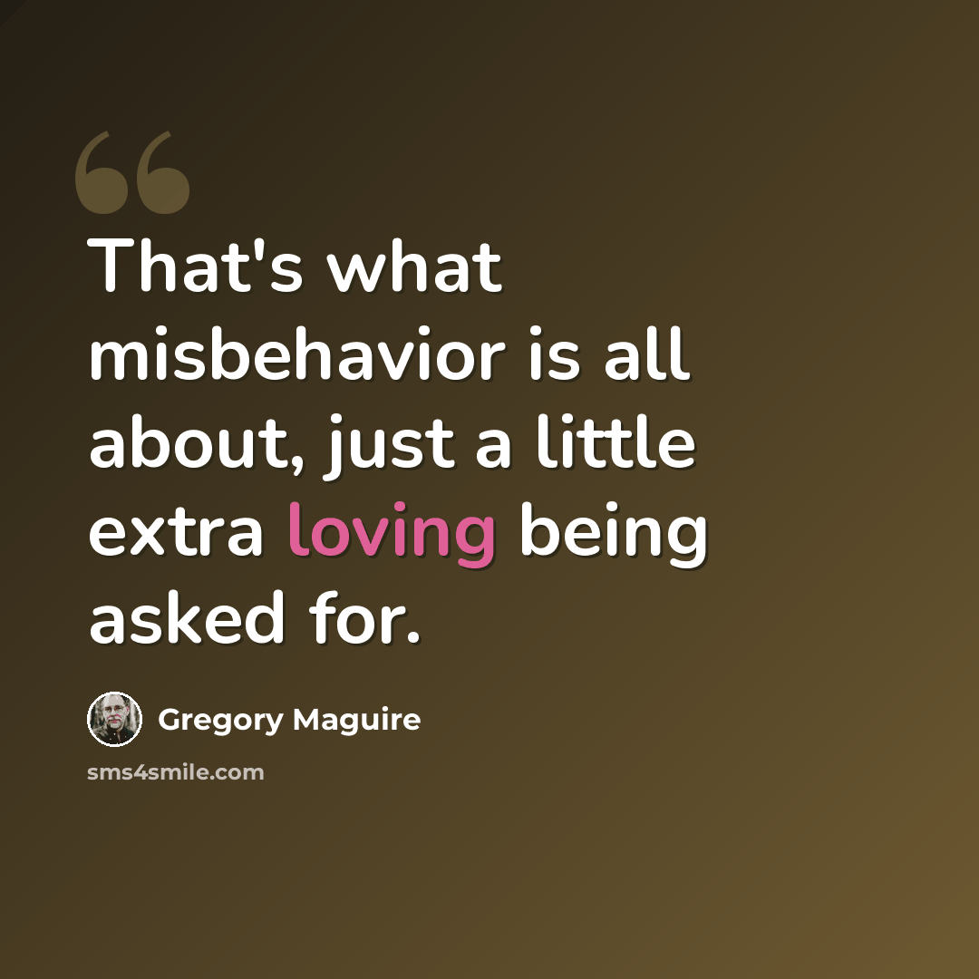“That's what misbehavior is all about, just a little extra loving being asked for.” quote by Gregory Maguire