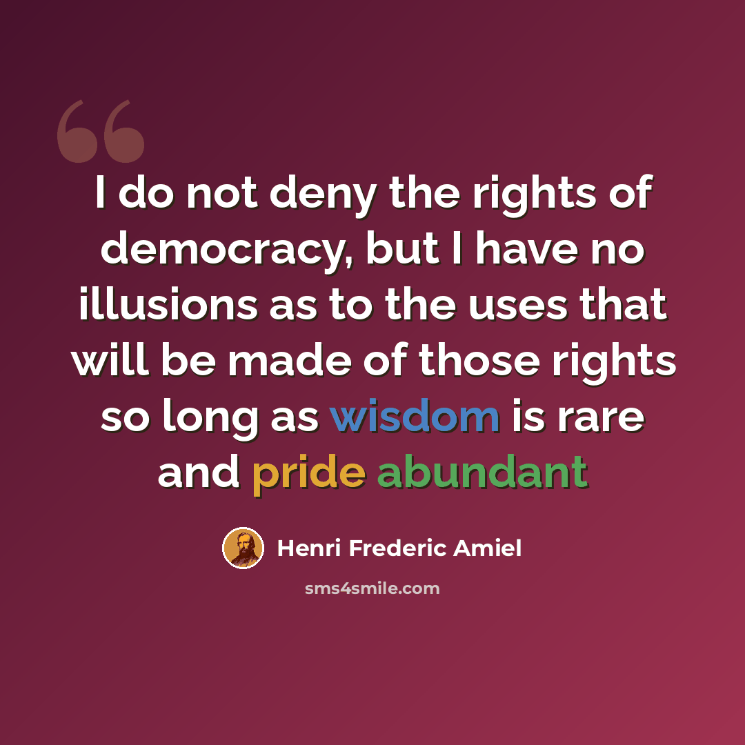 “I do not deny the rights of democracy, but I have no illusions as to the uses that will be made of those rights so long as wisdom is rare and pride abundant” quote by Henri Frederic Amiel