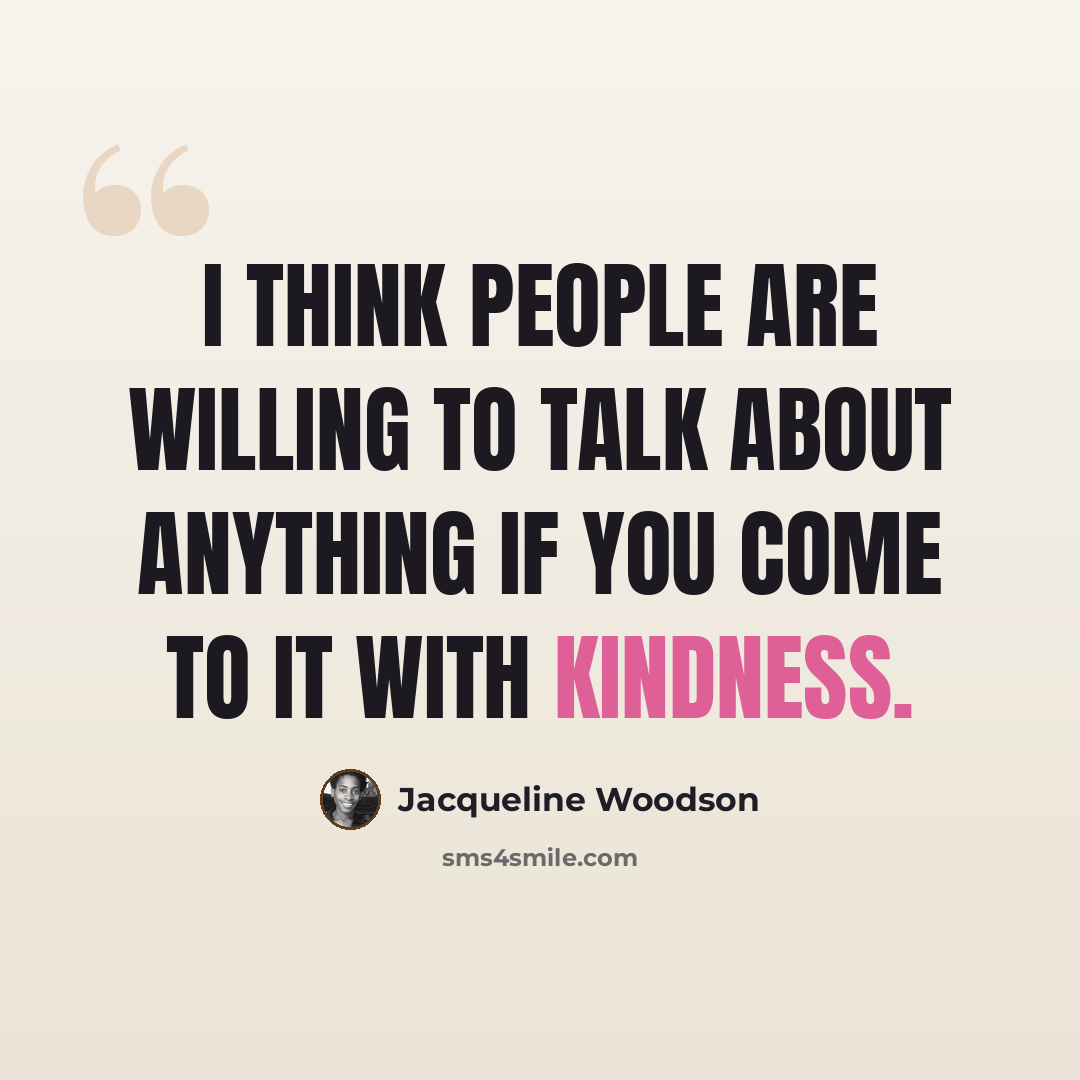“I think people are willing to talk about anything if you come to it with kindness.” quote by Jacqueline Woodson