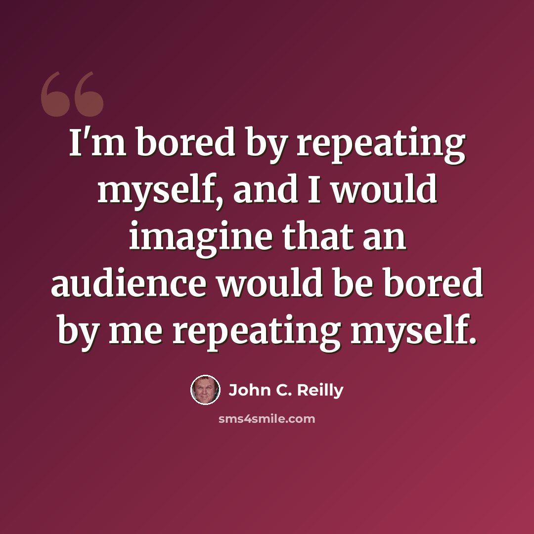 “I'm bored by repeating myself, and I would imagine that an audience would be bored by me repeating myself.” quote by John C. Reilly