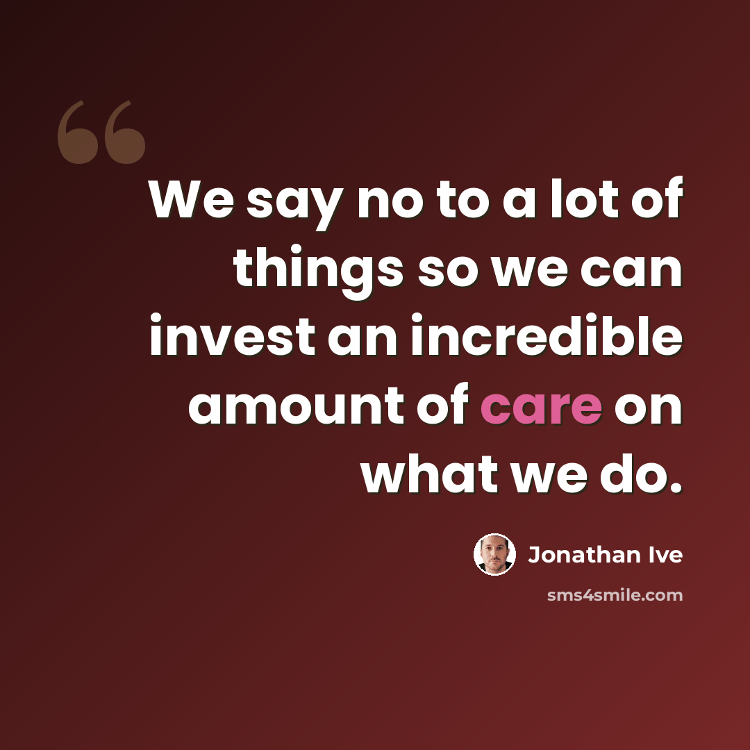 “We say no to a lot of things so we can invest an incredible amount of care on what we do.” quote by Jonathan Ive