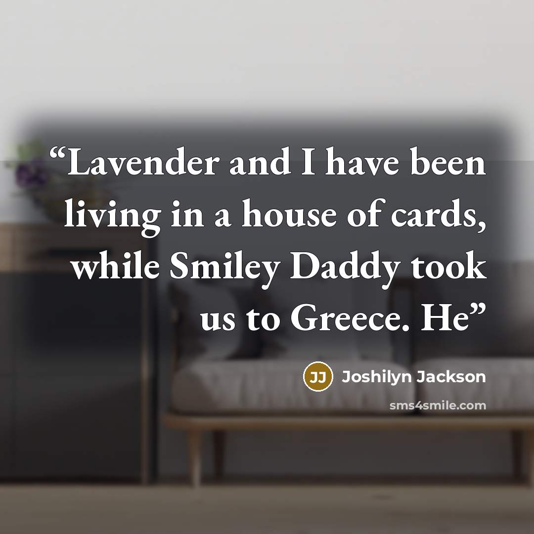 “Lavender and I have been living in a house of cards, while Smiley Daddy took us to Greece. He” quote by Joshilyn Jackson
