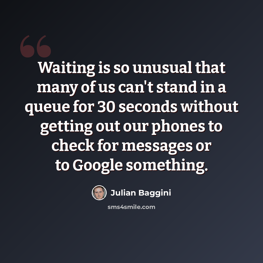 “Waiting is so unusual that many of us can't stand in a queue for 30 seconds without getting out our phones to check for messages or to Google something.” quote by Julian Baggini