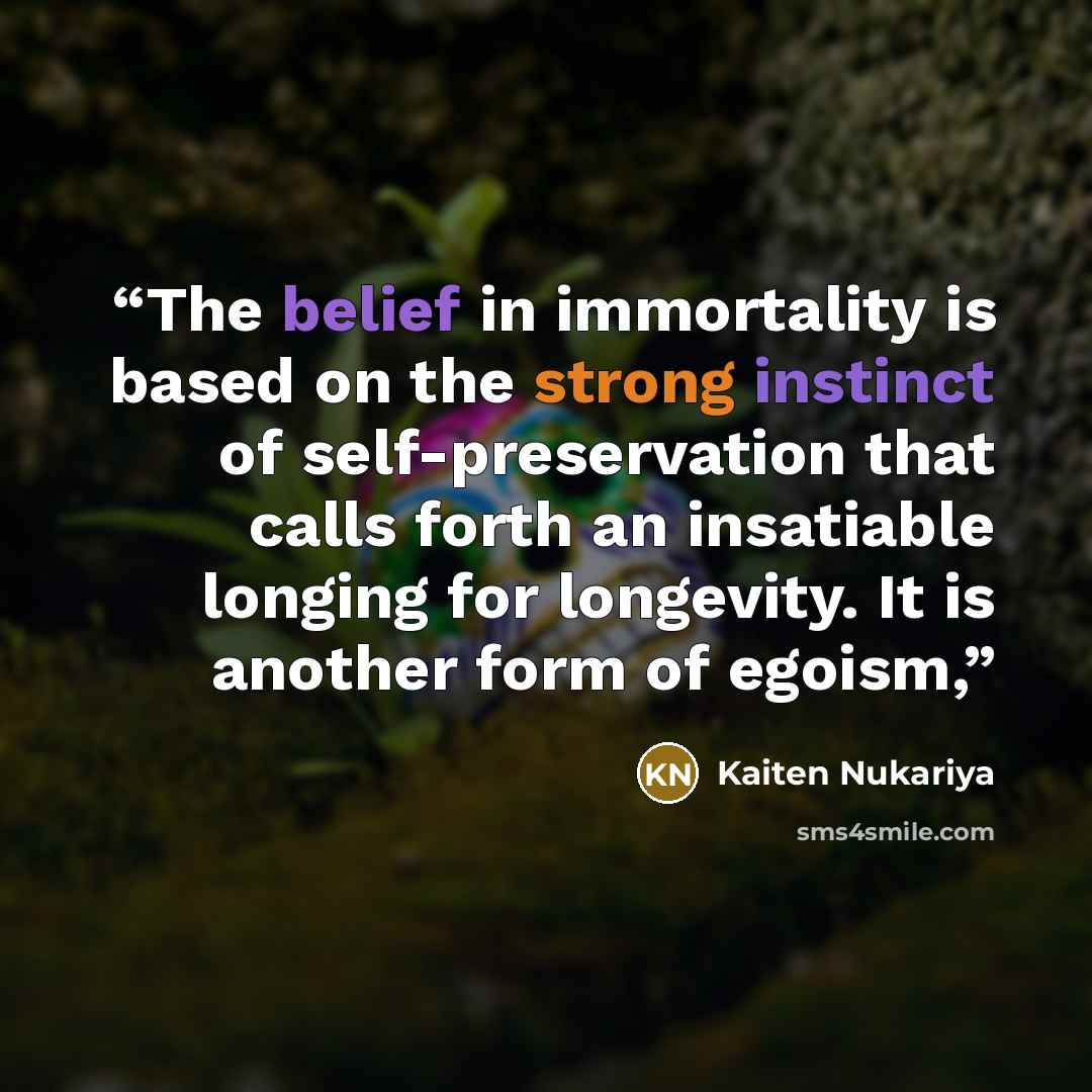 “The belief in immortality is based on the strong instinct of self-preservation that calls forth an insatiable longing for longevity. It is another form of egoism,” quote by Kaiten Nukariya