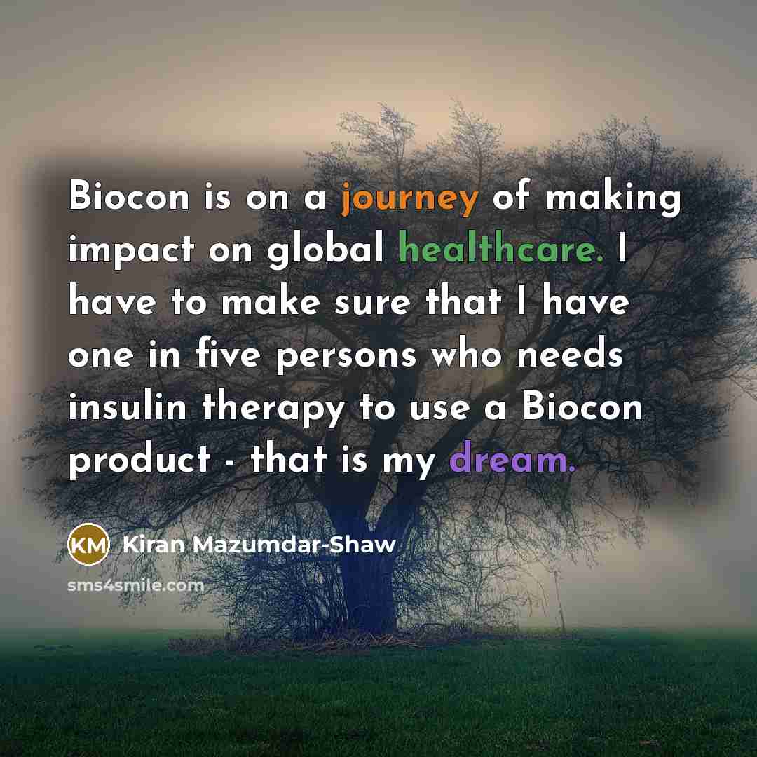 “Biocon is on a journey of making impact on global healthcare. I have to make sure that I have one in five persons who needs insulin therapy to use a Biocon product - that is my dream.” quote by Kiran Mazumdar-Shaw