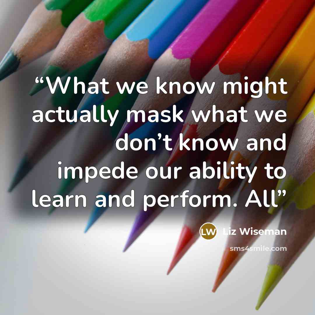 “What we know might actually mask what we don’t know and impede our ability to learn and perform. All” quote by Liz Wiseman