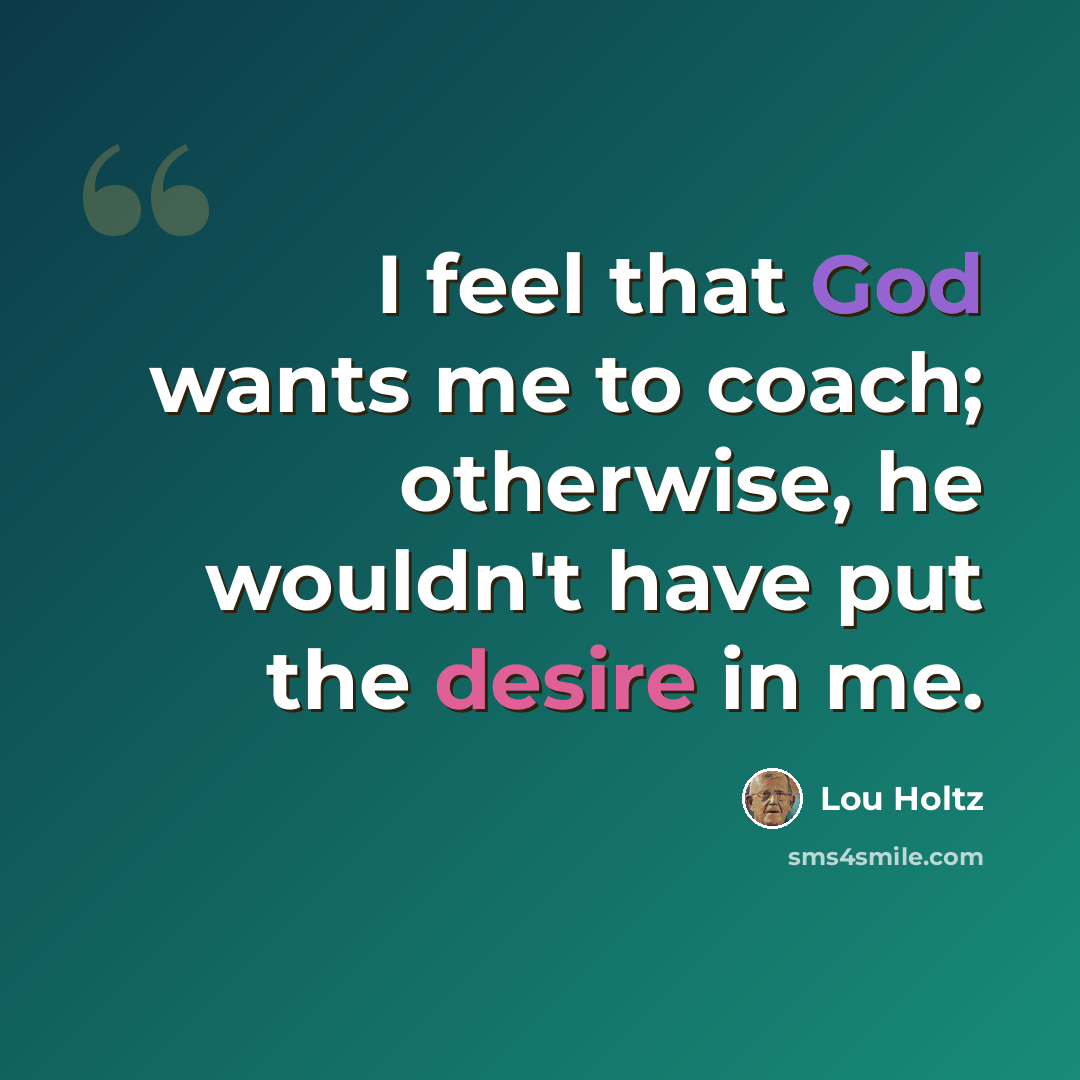 “I feel that God wants me to coach; otherwise, he wouldn't have put the desire in me.” quote by Lou Holtz