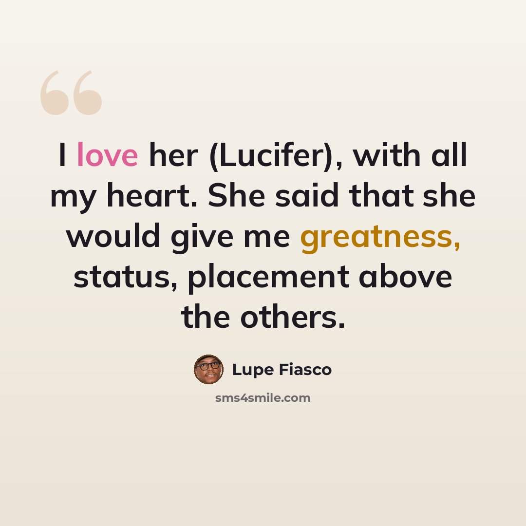 “I love her (Lucifer), with all my heart. She said that she would give me greatness, status, placement above the others.” quote by Lupe Fiasco