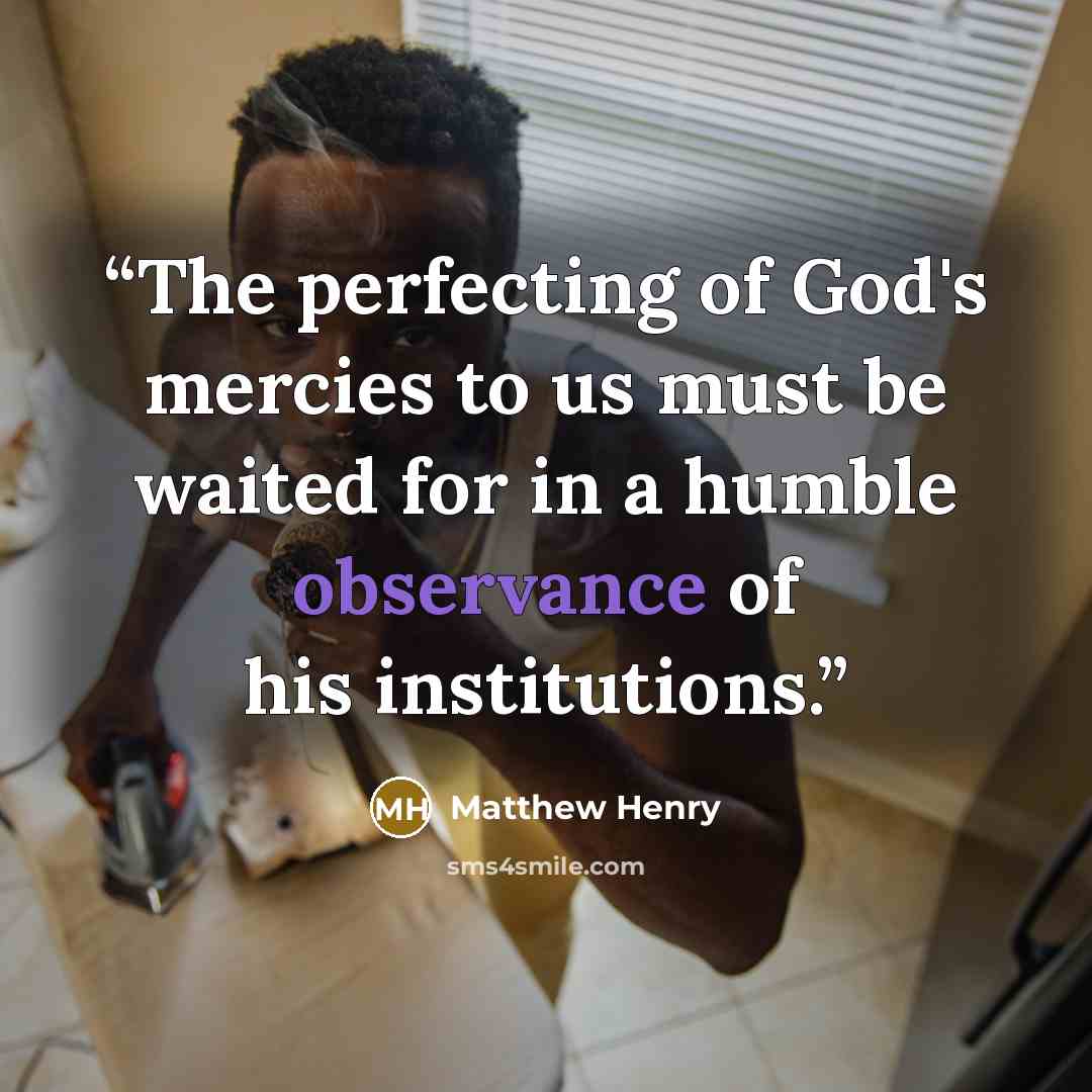 “The perfecting of God's mercies to us must be waited for in a humble observance of his institutions.” quote by Matthew Henry